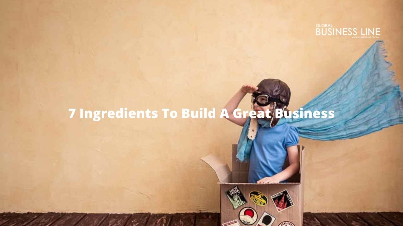 7 Ingredients To Build A Great Business