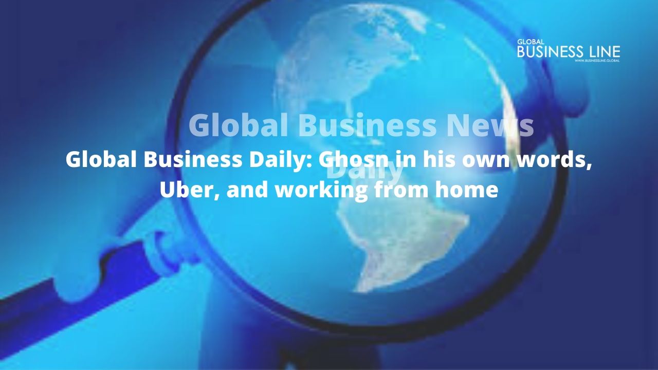 Global Business Daily: Ghosn in his own words, Uber, and working from home