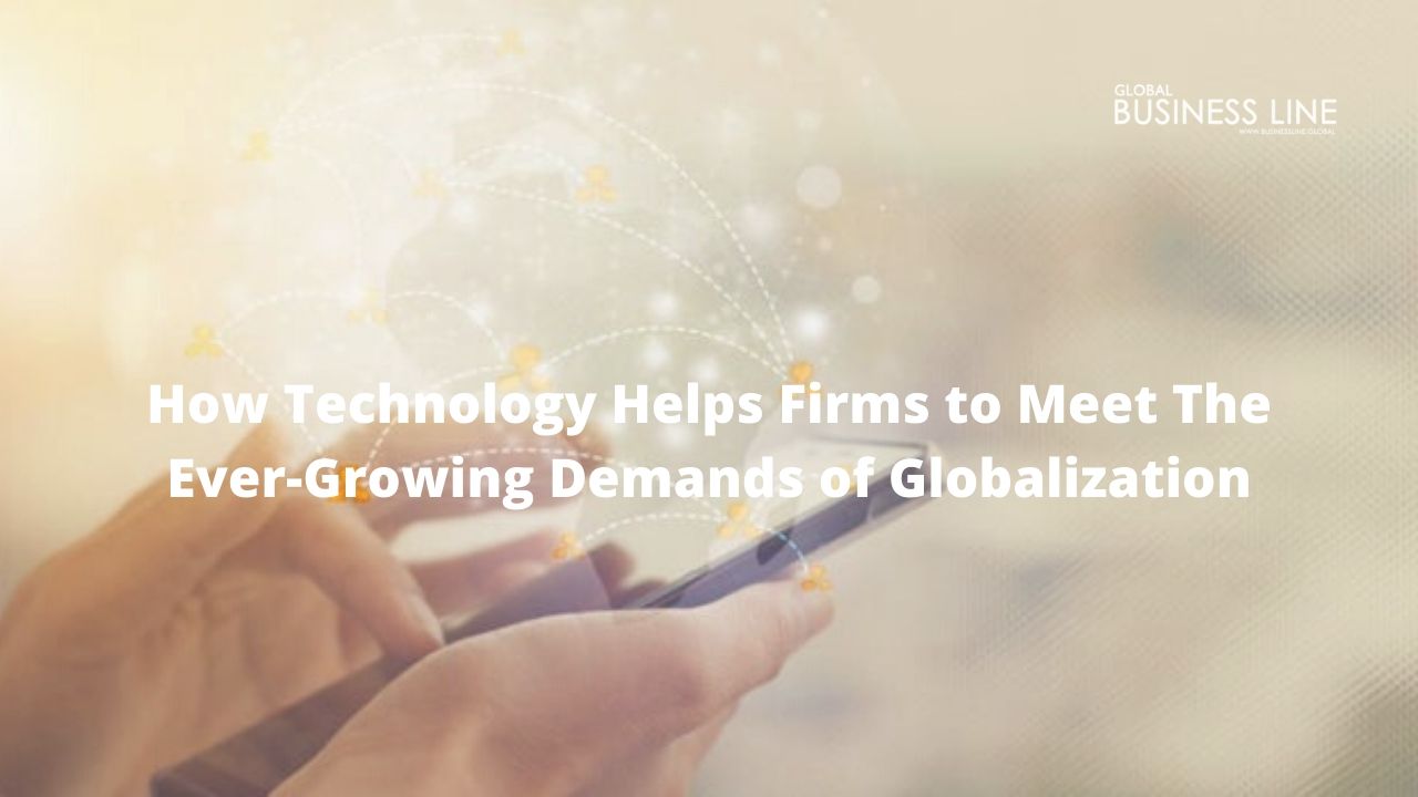 How Technology Helps Firms to Meet The Ever-Growing Demands of Globalization